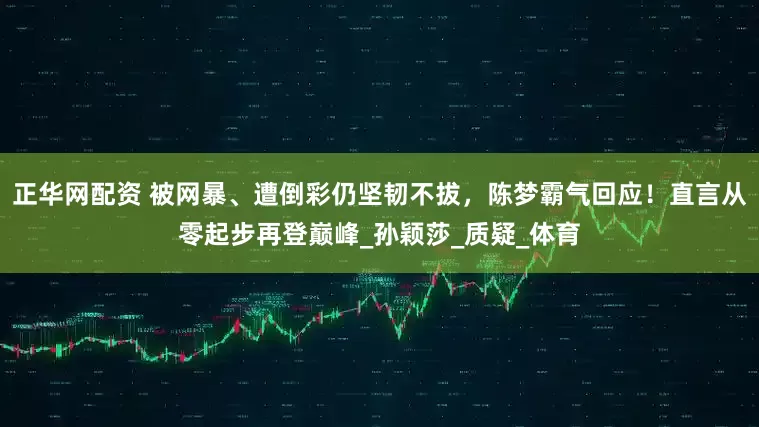 正华网配资 被网暴、遭倒彩仍坚韧不拔，陈梦霸气回应！直言从零起步再登巅峰_孙颖莎_质疑_体育