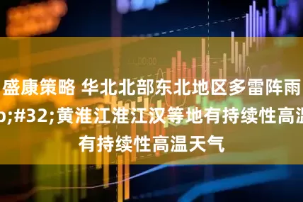 盛康策略 华北北部东北地区多雷阵雨&#32;黄淮江淮江汉等地有持续性高温天气