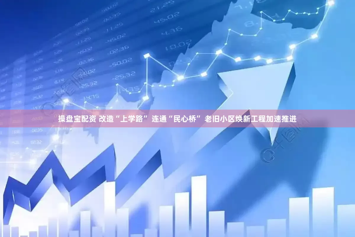 操盘宝配资 改造“上学路” 连通“民心桥” 老旧小区焕新工程加速推进