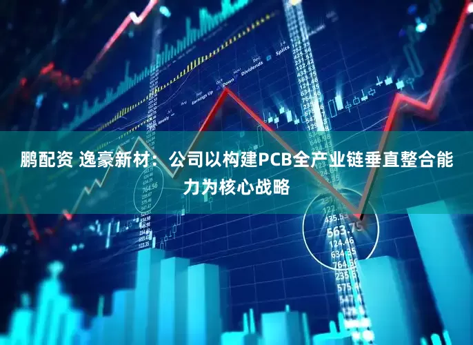 鹏配资 逸豪新材：公司以构建PCB全产业链垂直整合能力为核心战略