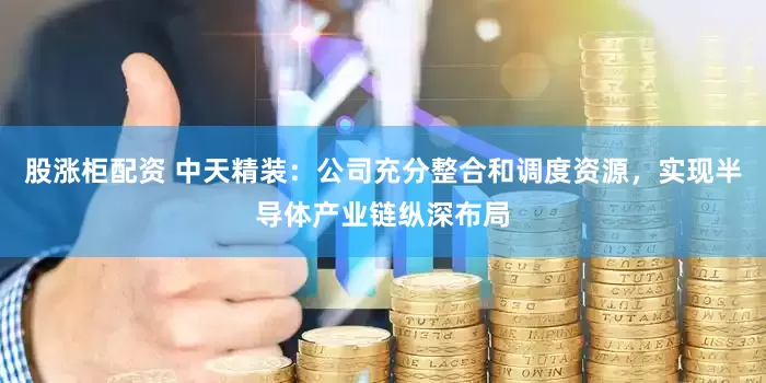 股涨柜配资 中天精装：公司充分整合和调度资源，实现半导体产业链纵深布局