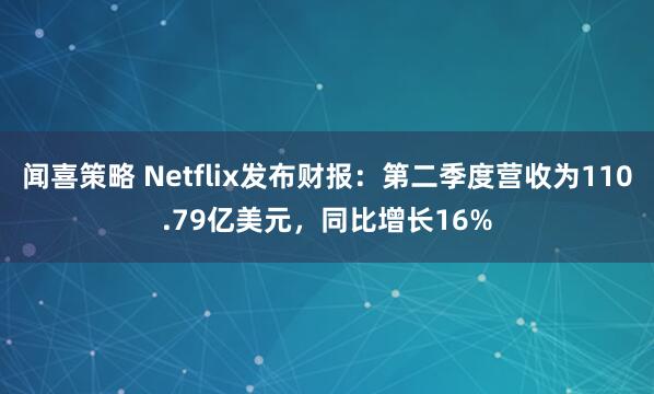 闻喜策略 Netflix发布财报：第二季度营收为110.79亿美元，同比增长16%