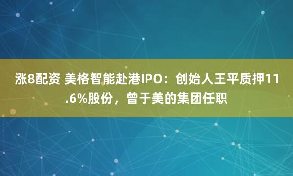 涨8配资 美格智能赴港IPO：创始人王平质押11.6%股份，曾于美的集团任职