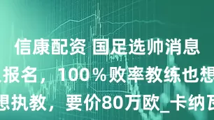 信康配资 国足选帅消息：40多人报名，100％败率教练也想执教，要价80万欧_卡纳瓦罗_中国_主帅