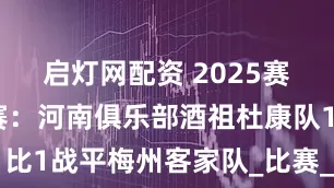 启灯网配资 2025赛季中超联赛：河南俱乐部酒祖杜康队1比1战平梅州客家队_比赛_红衣_中新社