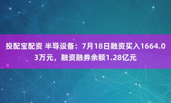 投配宝配资 半导设备：7月18日融资买入1664.03万元，融资融券余额1.28亿元