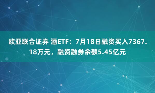 欧亚联合证券 酒ETF：7月18日融资买入7367.18万元，融资融券余额5.45亿元