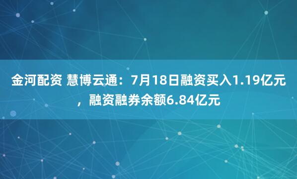 金河配资 慧博云通：7月18日融资买入1.19亿元，融资融券余额6.84亿元