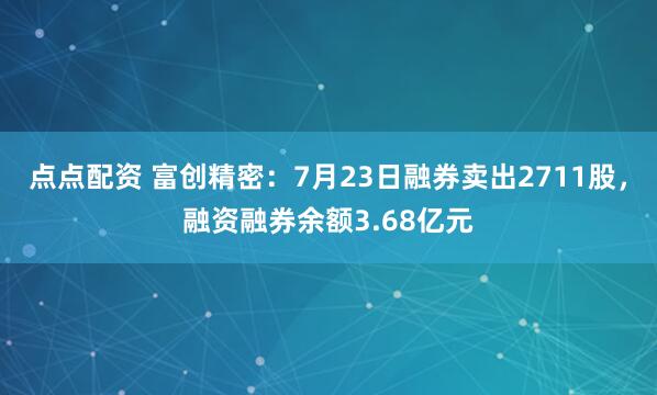 点点配资 富创精密：7月23日融券卖出2711股，融资融券余额3.68亿元