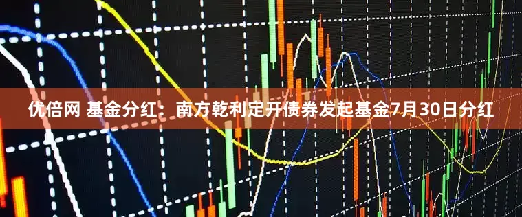 优倍网 基金分红：南方乾利定开债券发起基金7月30日分红