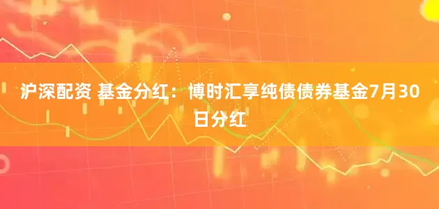 沪深配资 基金分红：博时汇享纯债债券基金7月30日分红