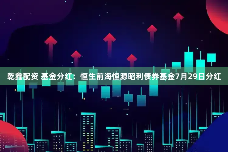 乾鑫配资 基金分红：恒生前海恒源昭利债券基金7月29日分红