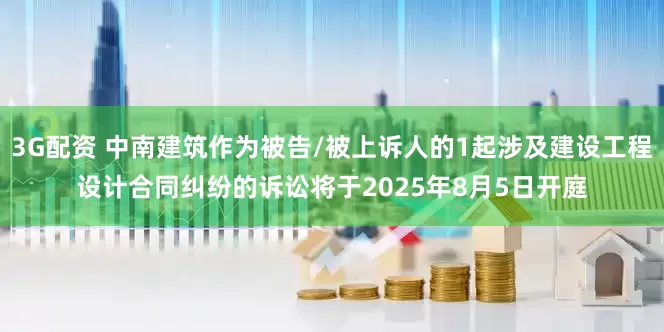 3G配资 中南建筑作为被告/被上诉人的1起涉及建设工程设计合同纠纷的诉讼将于2025年8月5日开庭