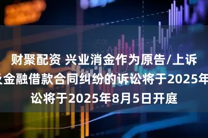 财聚配资 兴业消金作为原告/上诉人的2起涉及金融借款合同纠纷的诉讼将于2025年8月5日开庭