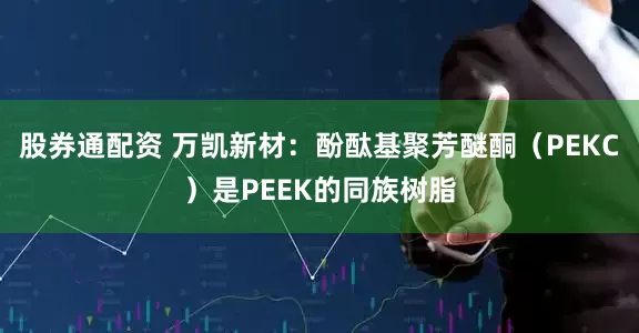 股券通配资 万凯新材：酚酞基聚芳醚酮（PEKC）是PEEK的同族树脂