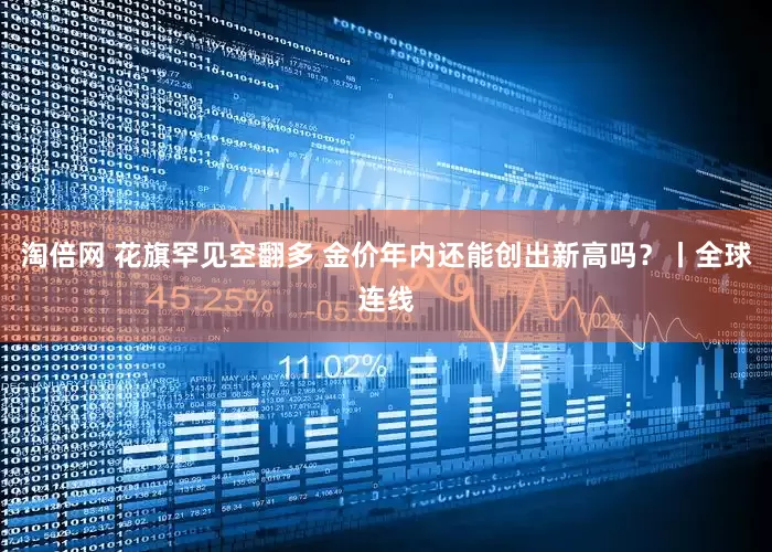淘倍网 花旗罕见空翻多 金价年内还能创出新高吗？丨全球连线