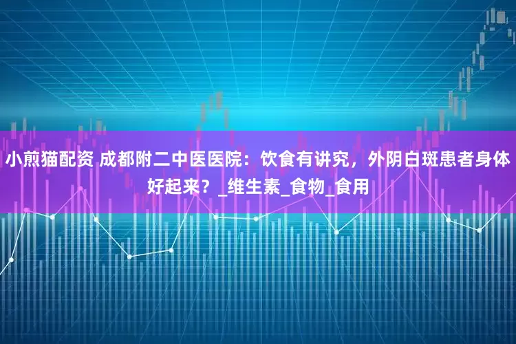 小煎猫配资 成都附二中医医院:饮食有讲究,外阴白斑患者身体好起来?_维生素_食物_食用