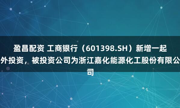 盈昌配资 工商银行(601398.SH)新增一起对外投资,被投资公司为浙江嘉化能源化工股份有限公司