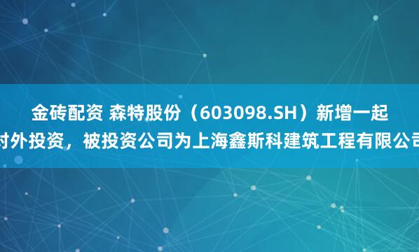 金砖配资 森特股份(603098.SH)新增一起对外投资,被投资公司为上海鑫斯科建筑工程有限公司