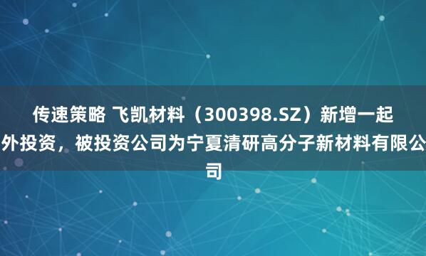 传速策略 飞凯材料(300398.SZ)新增一起对外投资,被投资公司为宁夏清研高分子新材料有限公司
